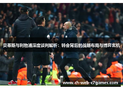 贝蒂斯与利物浦深度谈判解析：转会背后的战略布局与博弈玄机