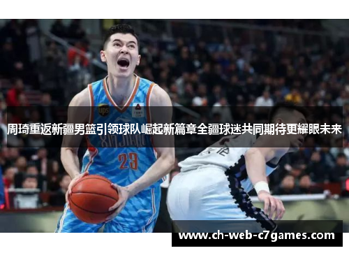周琦重返新疆男篮引领球队崛起新篇章全疆球迷共同期待更耀眼未来