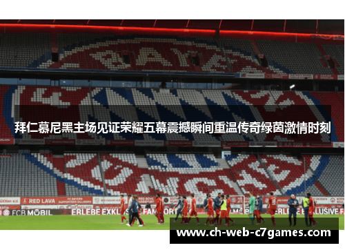 拜仁慕尼黑主场见证荣耀五幕震撼瞬间重温传奇绿茵激情时刻