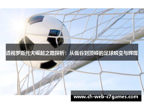 透视罗斯托夫崛起之路探析：从低谷到顶峰的足球蜕变与辉煌