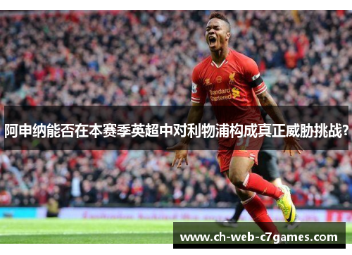 阿申纳能否在本赛季英超中对利物浦构成真正威胁挑战？