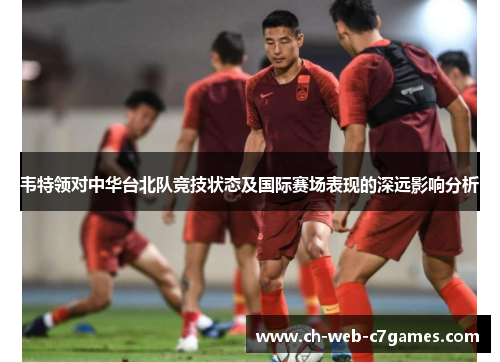 韦特领对中华台北队竞技状态及国际赛场表现的深远影响分析