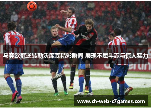 马竞欧冠逆转勒沃库森精彩瞬间 展现不屈斗志与惊人实力