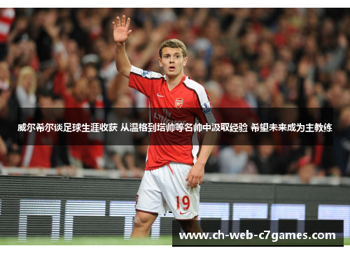 威尔希尔谈足球生涯收获 从温格到塔帅等名帅中汲取经验 希望未来成为主教练
