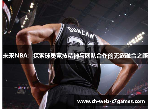 未来NBA:探索球员竞技精神与团队合作的无缝融合之路 未来NBA:探索球员竞技精神与团队合作的无缝融合之路