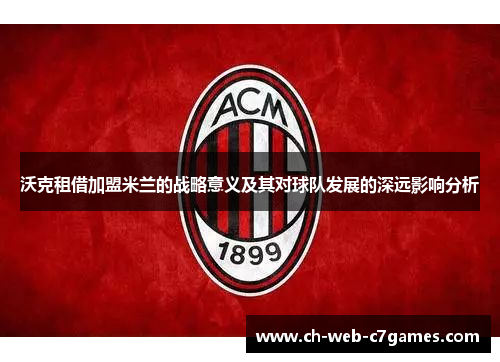 沃克租借加盟米兰的战略意义及其对球队发展的深远影响分析 沃克租借加盟米兰的战略意义及其对球队发展的深远影响分析