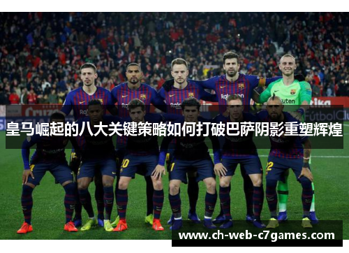 皇马崛起的八大关键策略如何打破巴萨阴影重塑辉煌 皇马崛起的八大关键策略如何打破巴萨阴影重塑辉煌