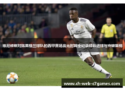 维尼修斯对阵英格兰球队的西甲赛场高光时刻全纪录精彩进球与突破集锦 维尼修斯对阵英格兰球队的西甲赛场高光时刻全纪录精彩进球与突破集锦