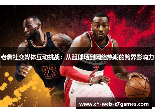 老詹社交媒体互动挑战:从篮球场到网络热潮的跨界影响力 老詹社交媒体互动挑战:从篮球场到网络热潮的跨界影响力