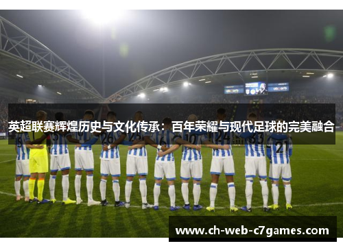 英超联赛辉煌历史与文化传承:百年荣耀与现代足球的完美融合
