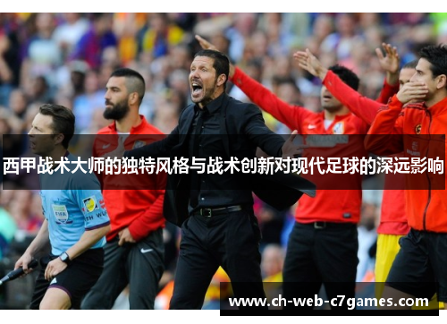 西甲战术大师的独特风格与战术创新对现代足球的深远影响 西甲战术大师的独特风格与战术创新对现代足球的深远影响