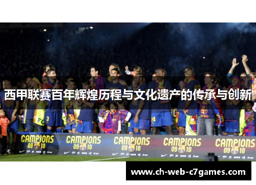 西甲联赛百年辉煌历程与文化遗产的传承与创新 西甲联赛百年辉煌历程与文化遗产的传承与创新