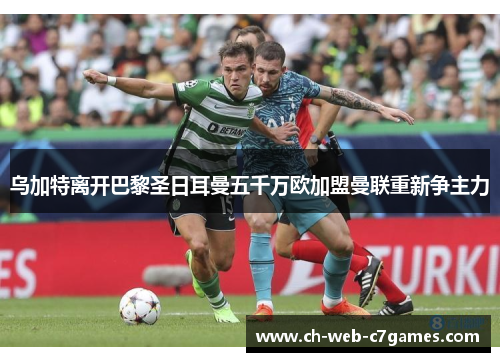 乌加特离开巴黎圣日耳曼五千万欧加盟曼联重新争主力