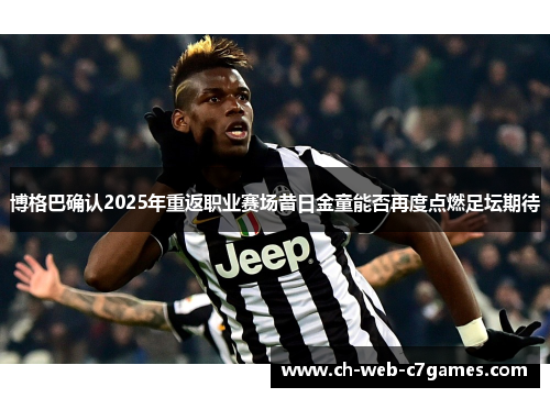 博格巴确认2025年重返职业赛场昔日金童能否再度点燃足坛期待 博格巴确认2025年重返职业赛场昔日金童能否再度点燃足坛期待
