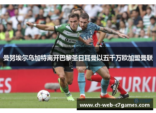 曼努埃尔乌加特离开巴黎圣日耳曼以五千万欧加盟曼联 曼努埃尔乌加特离开巴黎圣日耳曼以五千万欧加盟曼联