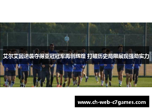 艾尔艾因逆袭夺得亚冠冠军再创辉煌 打破历史局限展现强劲实力