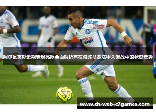 阿尔瓦雷斯近期表现亮眼全面解析其在对阵马赛法甲关键战中的状态走势