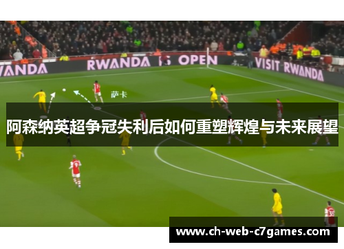 阿森纳英超争冠失利后如何重塑辉煌与未来展望