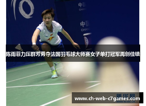 陈雨菲力压群芳勇夺法国羽毛球大师赛女子单打冠军再创佳绩