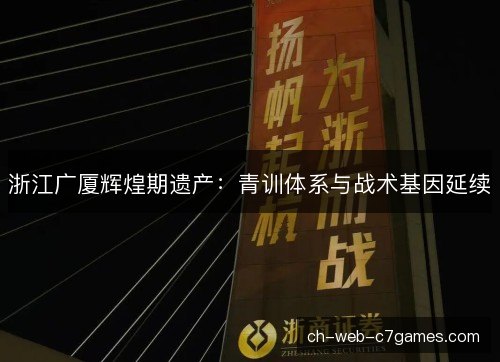 浙江广厦辉煌期遗产:青训体系与战术基因延续 浙江广厦辉煌期遗产:青训体系与战术基因延续