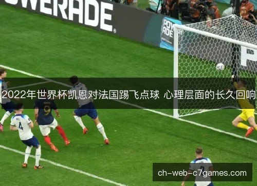2022年世界杯凯恩对法国踢飞点球 心理层面的长久回响